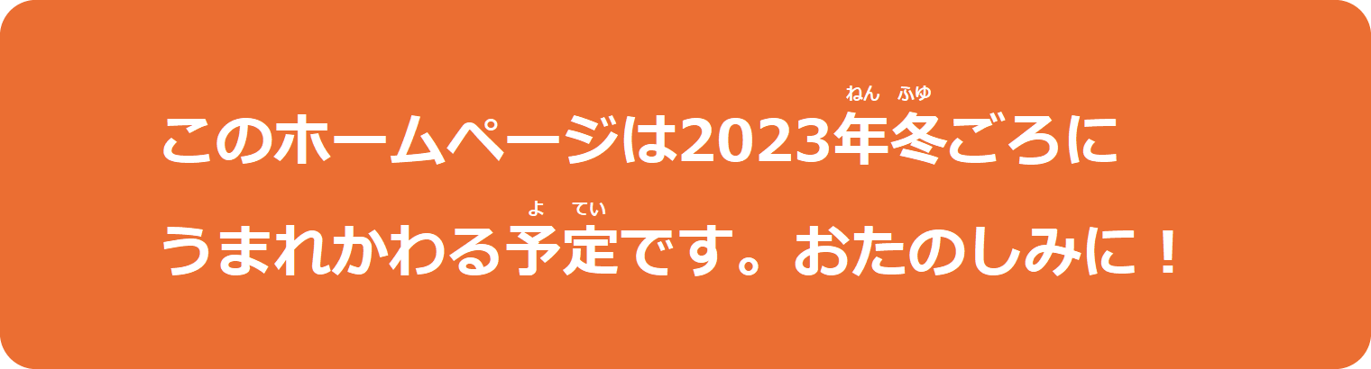 このホームページは2023年秋ごろに うまれかわる予定です。おたのしみに