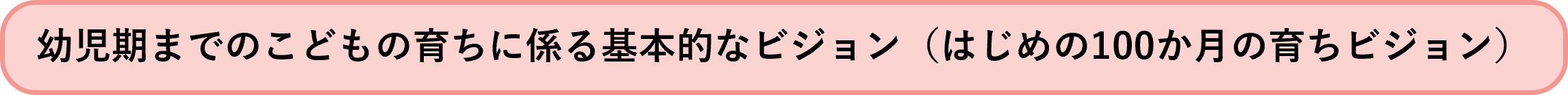 幼児期までのこどもの育ちに係る基本的なビジョン　（はじめの100か月の育ちビジョン）