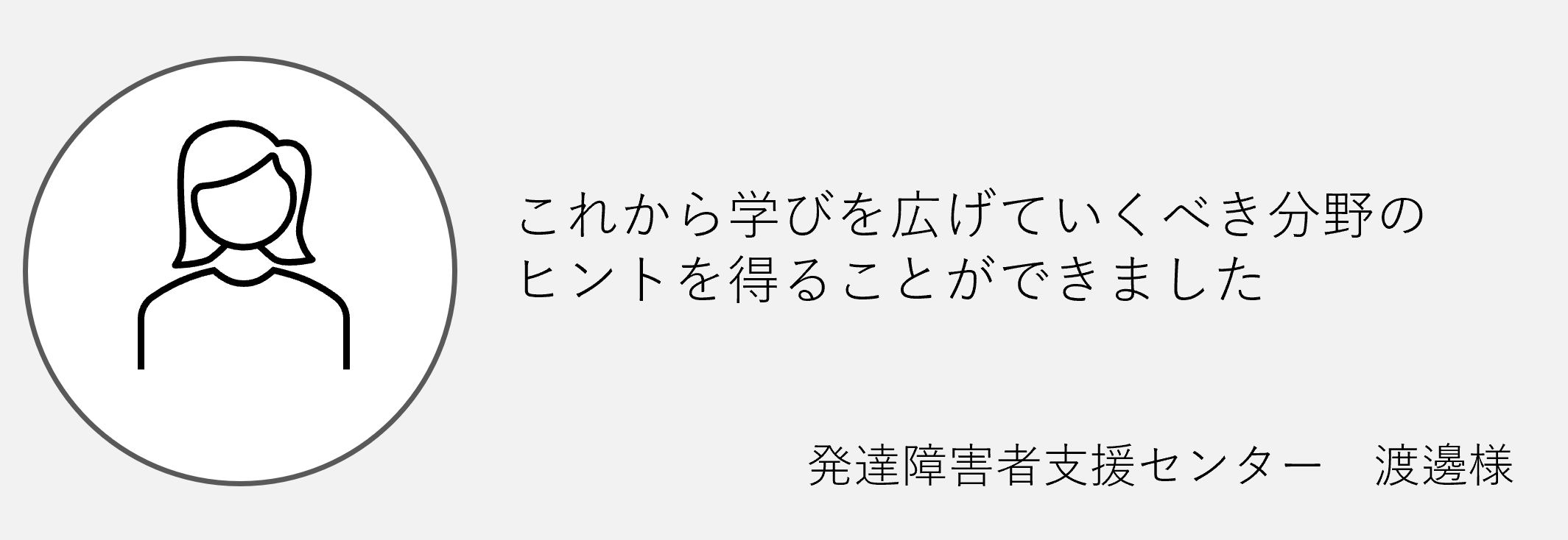 これから学びを広げていくべき分野のヒントを得ることができました発達障害支援センター渡邉様