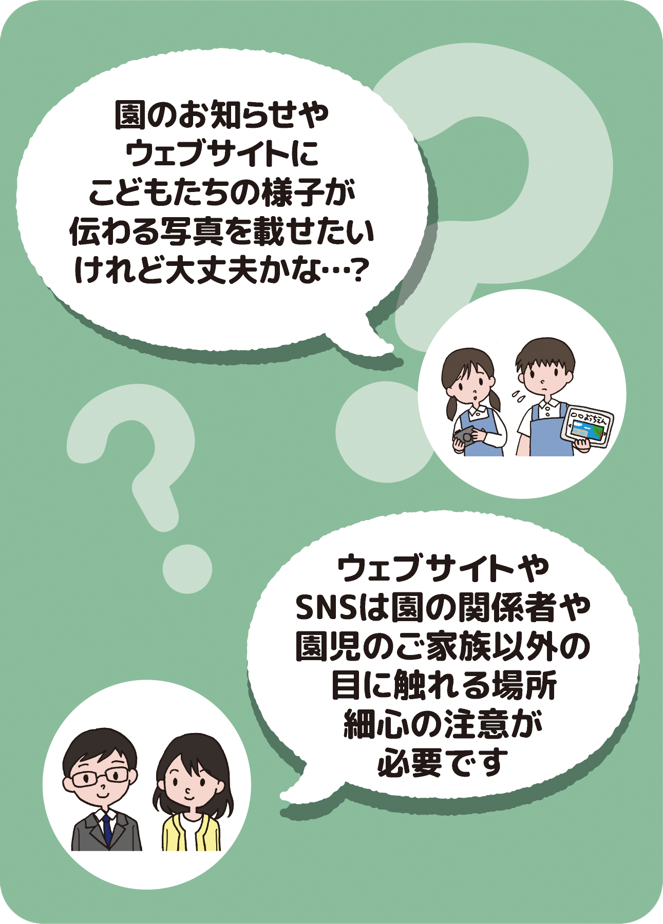 リーフレット表紙画像３です。 （保育士・幼稚園教諭発言：園のお知らせやウェブサイトにこどもたちの様子が伝わる写真を載せたいけれど大丈夫かな…？ 有識者回答：ウェブサイトやSNSは園の関係者や園児のご家族以外の目に触れる場所。細心の注意が必要です）