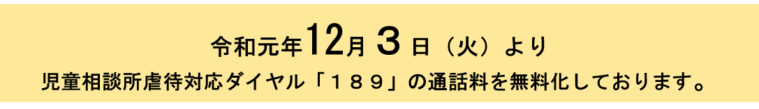 令和元年12月3日より児童相談所虐待対応ダイヤル１８９の通話料を無料化しております。