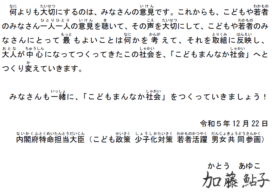 こどもまんなか社会の実現にむけて～こども大綱の決定について加藤大臣からこども・若者のみなさんへのメッセージ～　以下本文が続き結びの言葉は令和５年12月22日 内閣府特命担当大臣（こども政策 少子化対策 若者活躍 男女共同参画）加藤鮎子