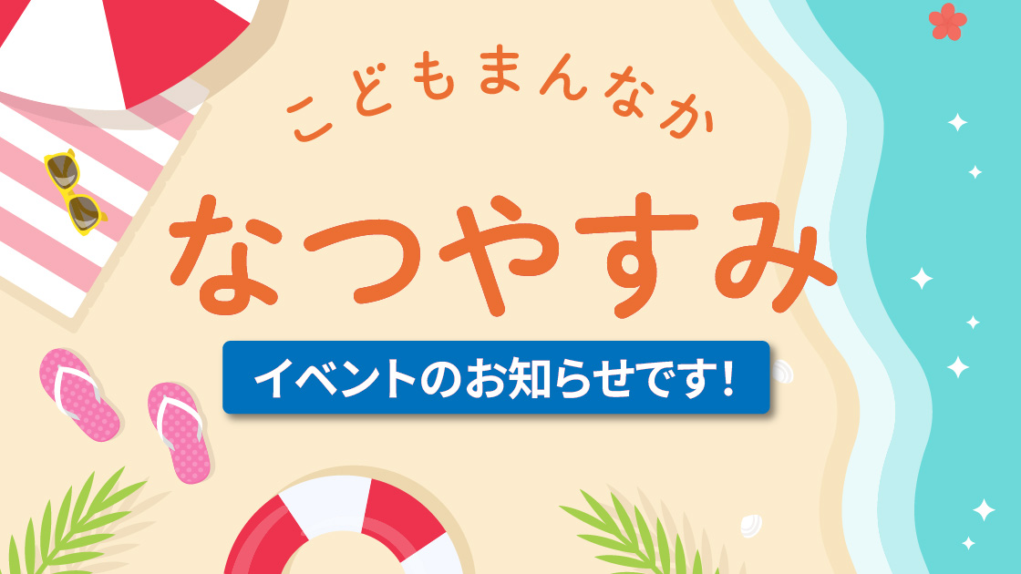 こどもまんなか なつやすみ イベントのお知らせです! ビーチをモチーフにした夏らしいイラストが描かれた、子ども向け夏休みイベントの告知バナー