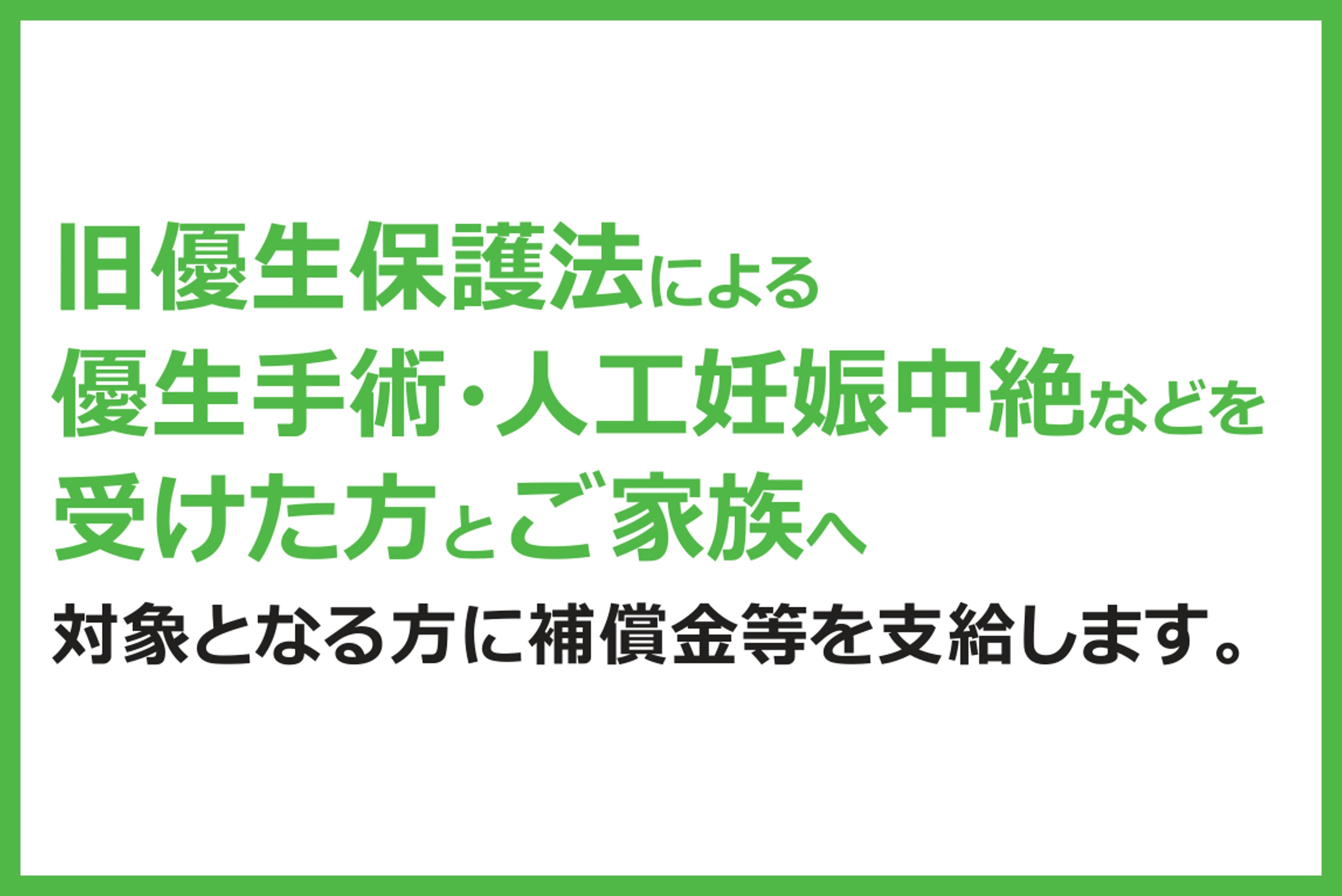 白い背景に緑色の枠線が引かれたバナー画像。緑色の太字で「旧優生保護法による優生手術・人工妊娠中絶などを受けた方とご家族へ」と大きく表示され、その下に黒色の太字で「対象となる方に補償金等を支給します。」と記載されている。シンプルで視認性の高いデザイン